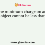 The minimum charge on any object cannot be less than