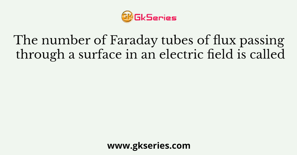 The number of Faraday tubes of flux passing through a surface in an electric field is called