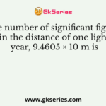 The number of significant figures in the distance of one light year, 9.4605 × 10 m is