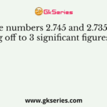 The numbers 2.745 and 2.735 on rounding off to 3 significant figures will give