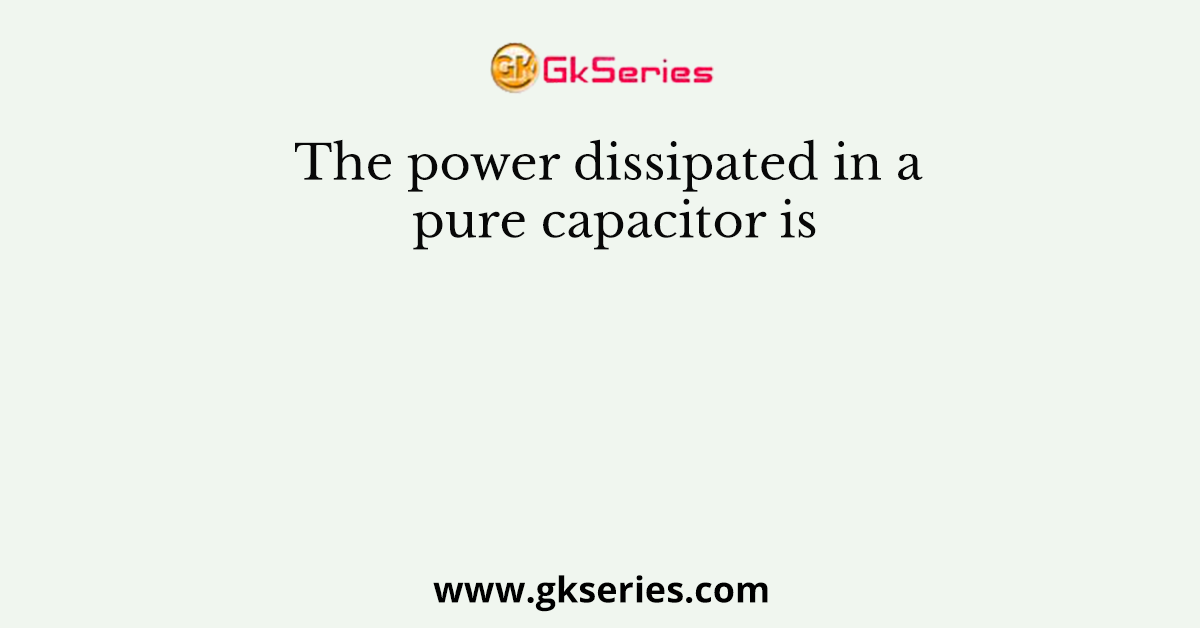 The power dissipated in a pure capacitor is