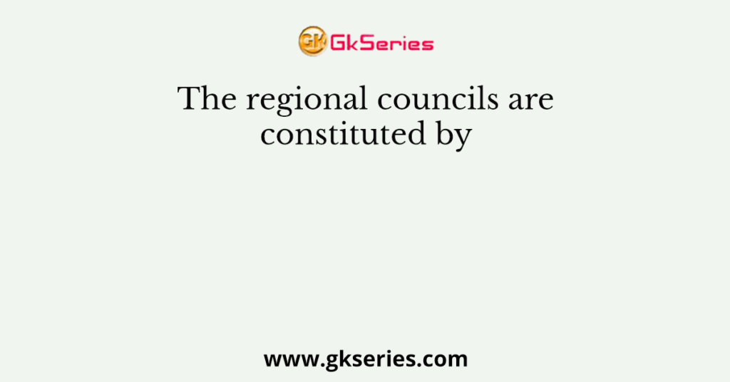 The regional councils are constituted by