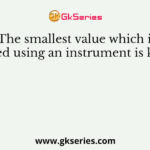 The smallest value which is measured using an instrument is known as
