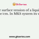 The surface tension of a liquid is 70 dyne/cm. In MKS system its value is?