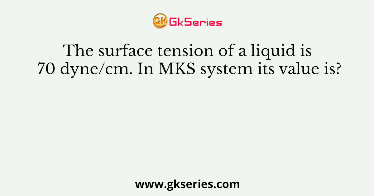 The surface tension of a liquid is 70 dyne/cm. In MKS system its value is?