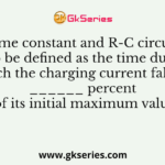The time constant and R-C circuit may also be defined as the time during which the charging current falls to ______ percent of its initial maximum value