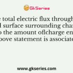 “The total electric flux through any closed surface surrounding charges is equal to the amount oflcharge enclosed”. The above statement is associated with