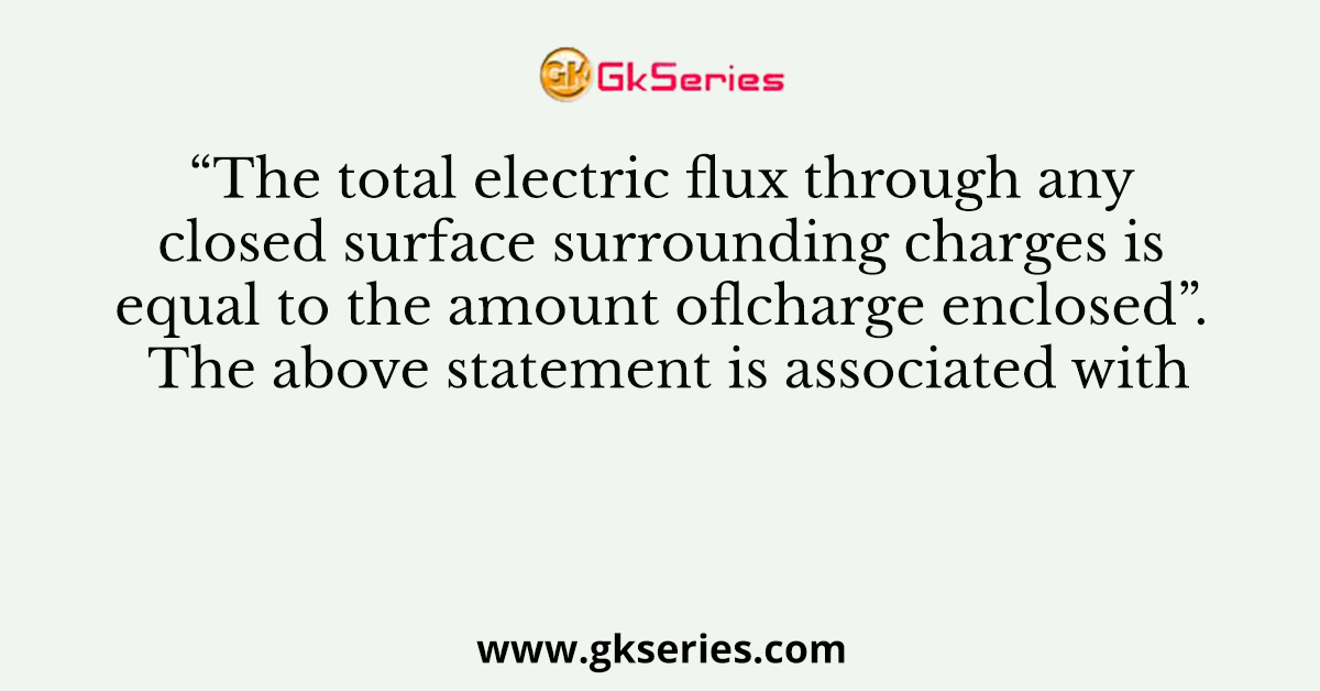 “The total electric flux through any closed surface surrounding charges is equal to the amount oflcharge enclosed”. The above statement is associated with
