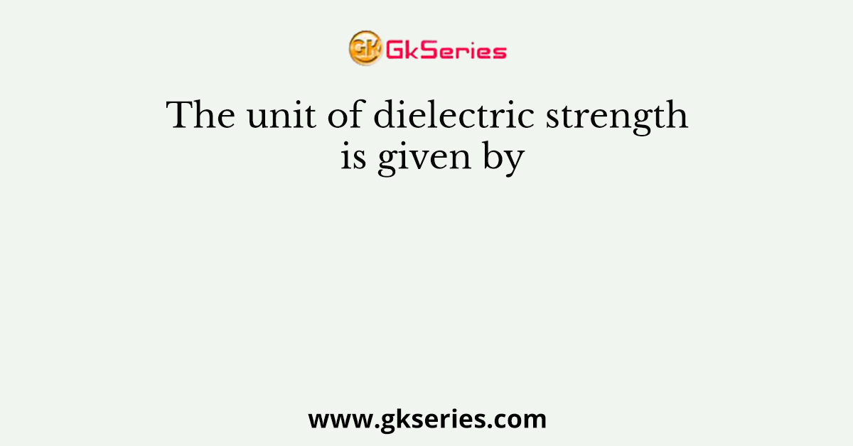 The unit of dielectric strength is given by