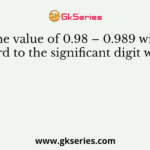 The value of 0.98 – 0.989 with regard to the significant digit will be