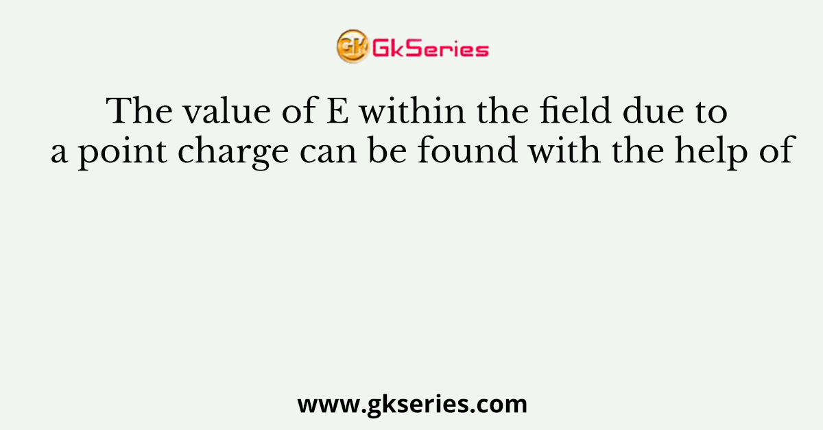The value of E within the field due to a point charge can be found with the help of