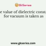 The value of dielectric constant for vacuum is taken as