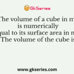 The volume of a cube in m3 is numerically equal to its surface area in m². The volume of the cube is