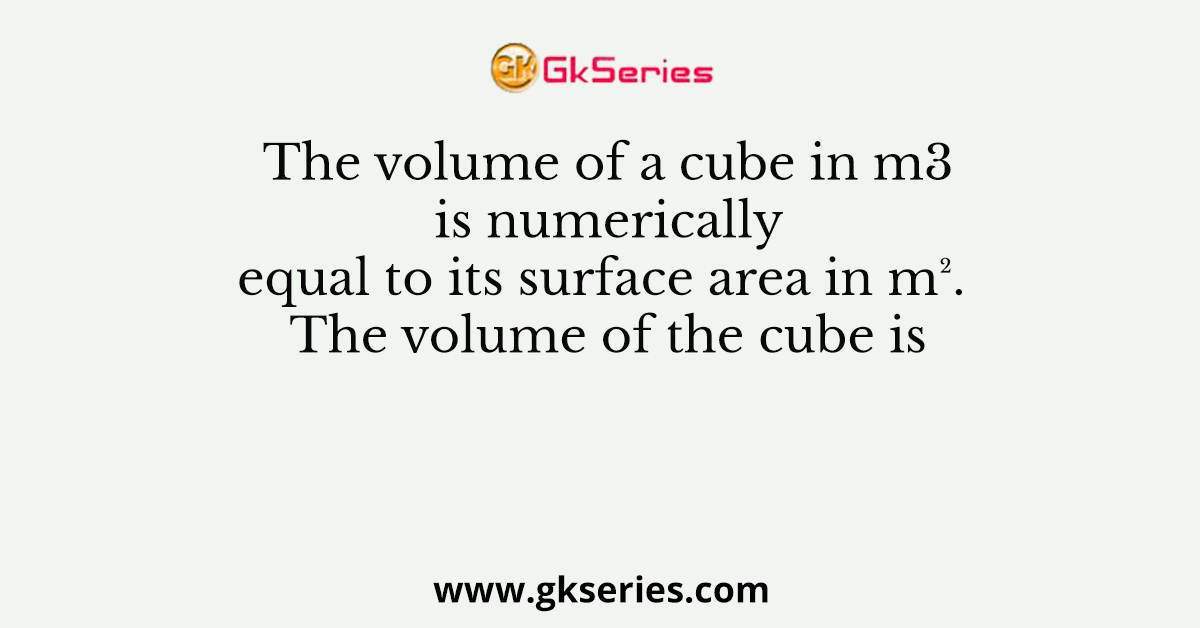 The volume of a cube in m3 is numerically equal to its surface area in m². The volume of the cube is