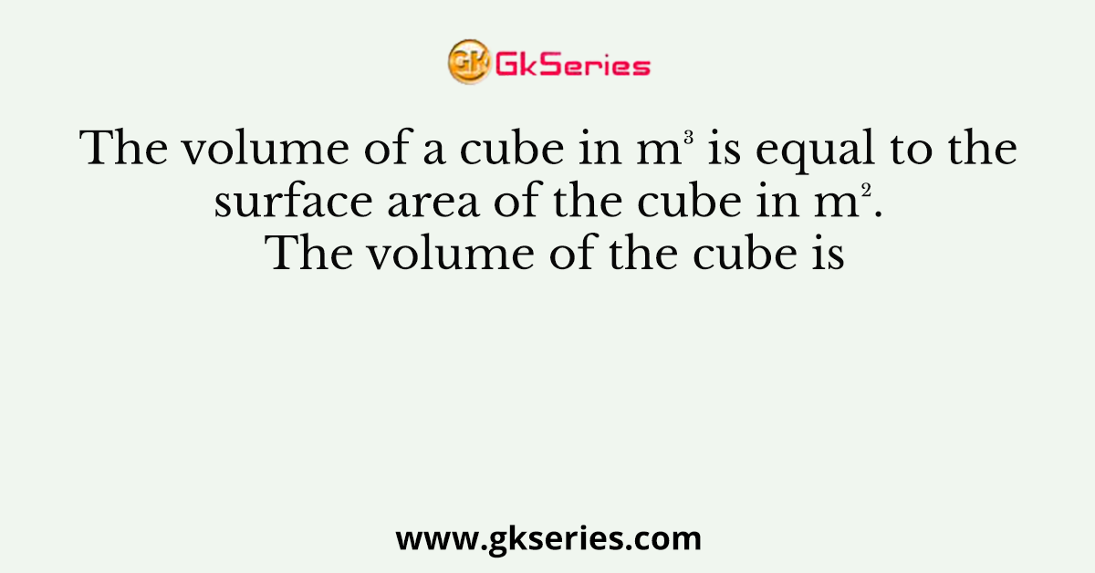 The volume of a cube in m³ is equal to the surface area of the cube in m². The volume of the cube is