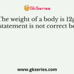 The weight of a body is 12g. This statement is not correct because