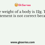 The weight of a body is 12g. This statement is not correct because