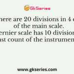 There are 20 divisions in 4 cm of the main scale. The vernier scale has 10 divisions. The least count of the instrument is