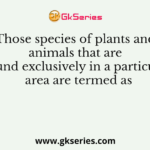 Those species of plants and animals that are found exclusively in a particular area are termed as