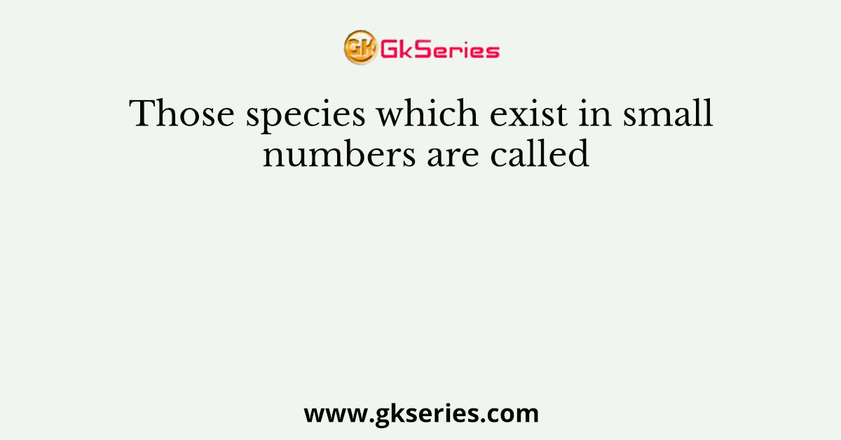 Those species which exist in small numbers are called