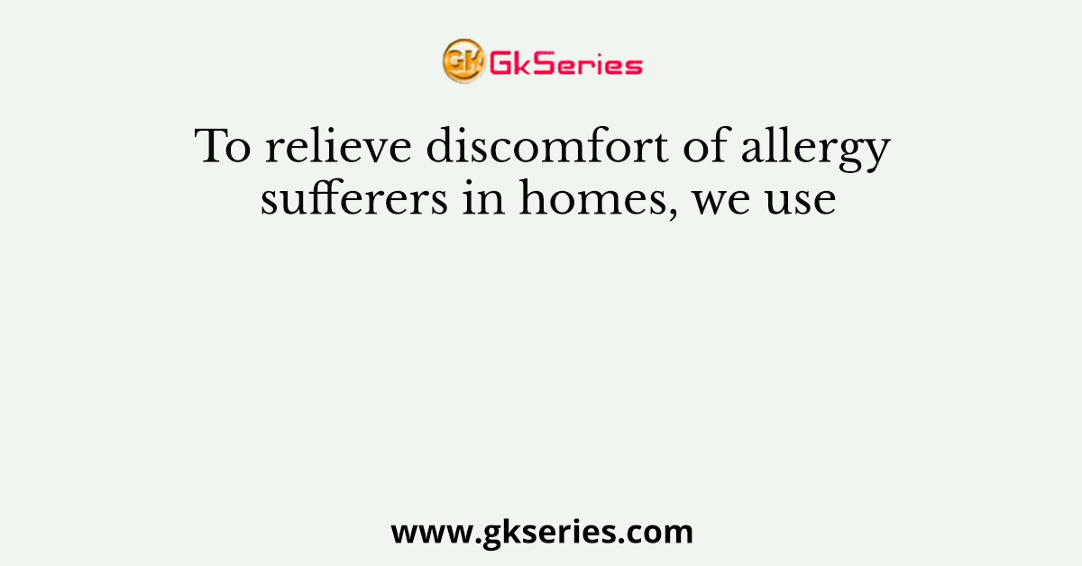 To relieve discomfort of allergy sufferers in homes, we use