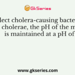To select cholera-causing bacterium, Vibrio cholerae, the pH of the medium is maintained at a pH of