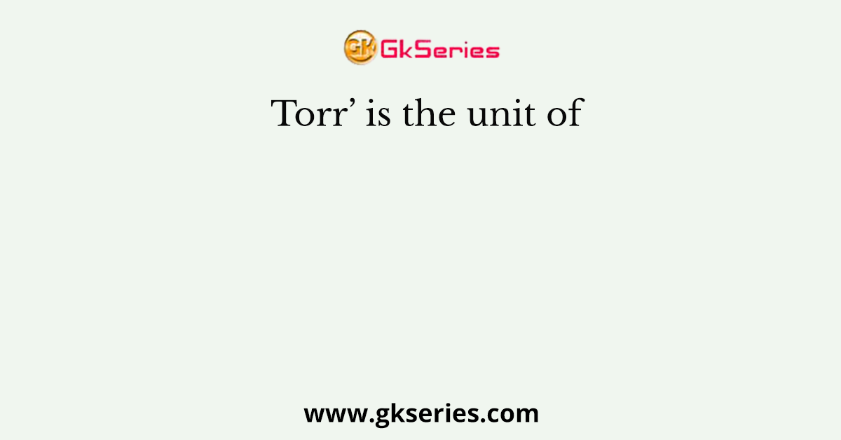 Torr’ is the unit of