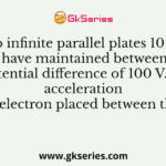 Two infinite parallel plates 10 mm apart have maintained between them a potential difference of 100 V. The acceleration of an electron placed between them is