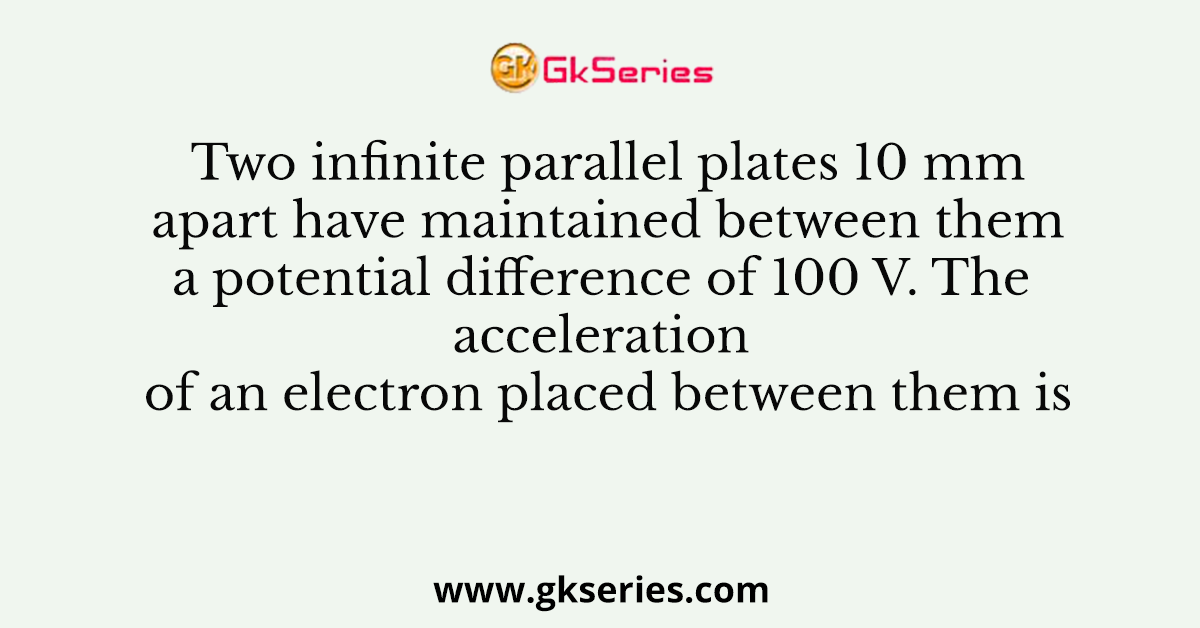 Two infinite parallel plates 10 mm apart have maintained between them a potential difference of 100 V. The acceleration of an electron placed between them is