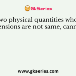 Two physical quantities whose dimensions are not same, cannot be