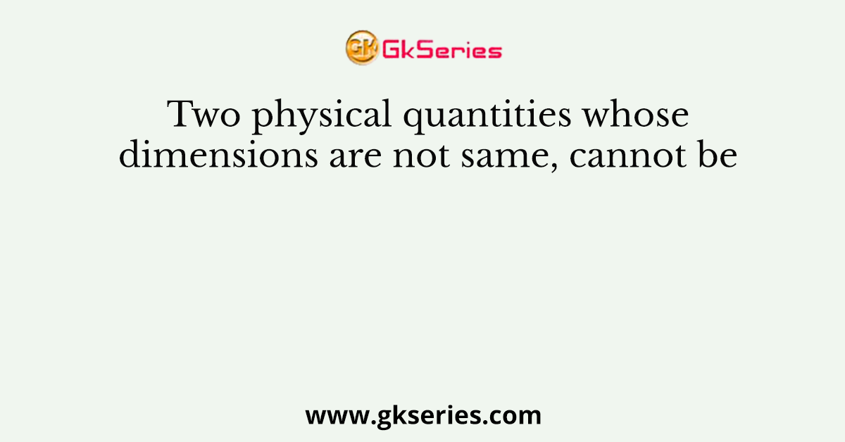 Two physical quantities whose dimensions are not same, cannot be