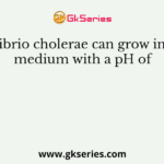 Vibrio cholerae can grow in a medium with a pH of