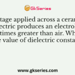 Voltage applied across a ceramic dielectric produces an electrolytic field 100 times greater than air. What will be the value of dielectric constant ?