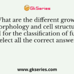 What are the different growth morphology and cell structures used for the classification of fungi? Select all the correct answers: