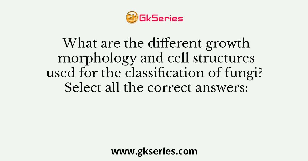 What are the different growth morphology and cell structures used for the classification of fungi? Select all the correct answers: