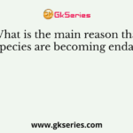 What is the main reason that many species are becoming endangered?