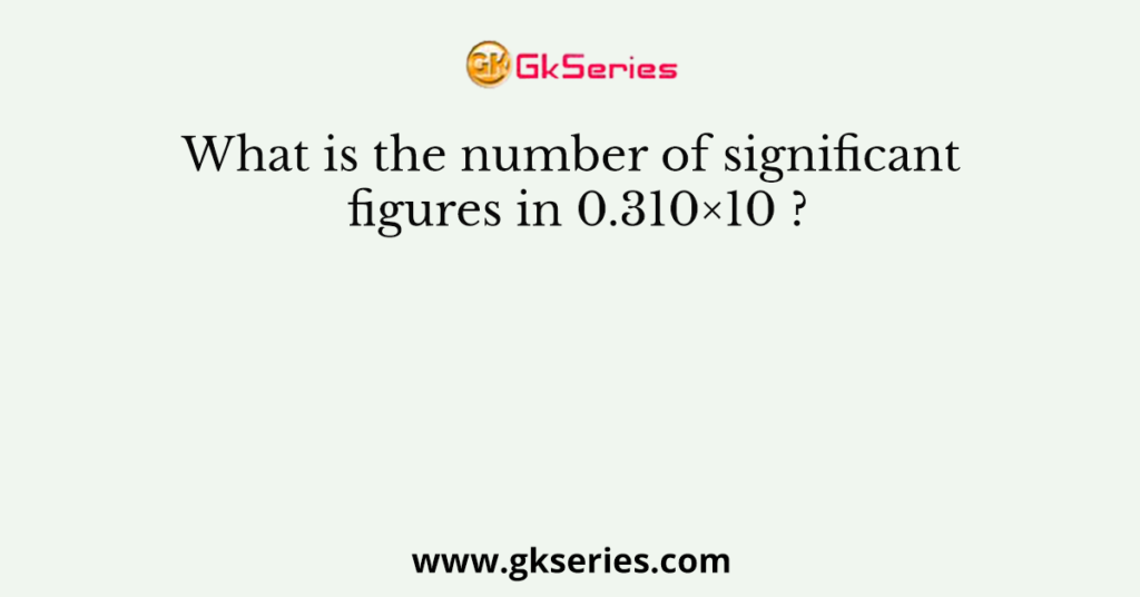 What is the number of significant figures in 0.310×10 ?
