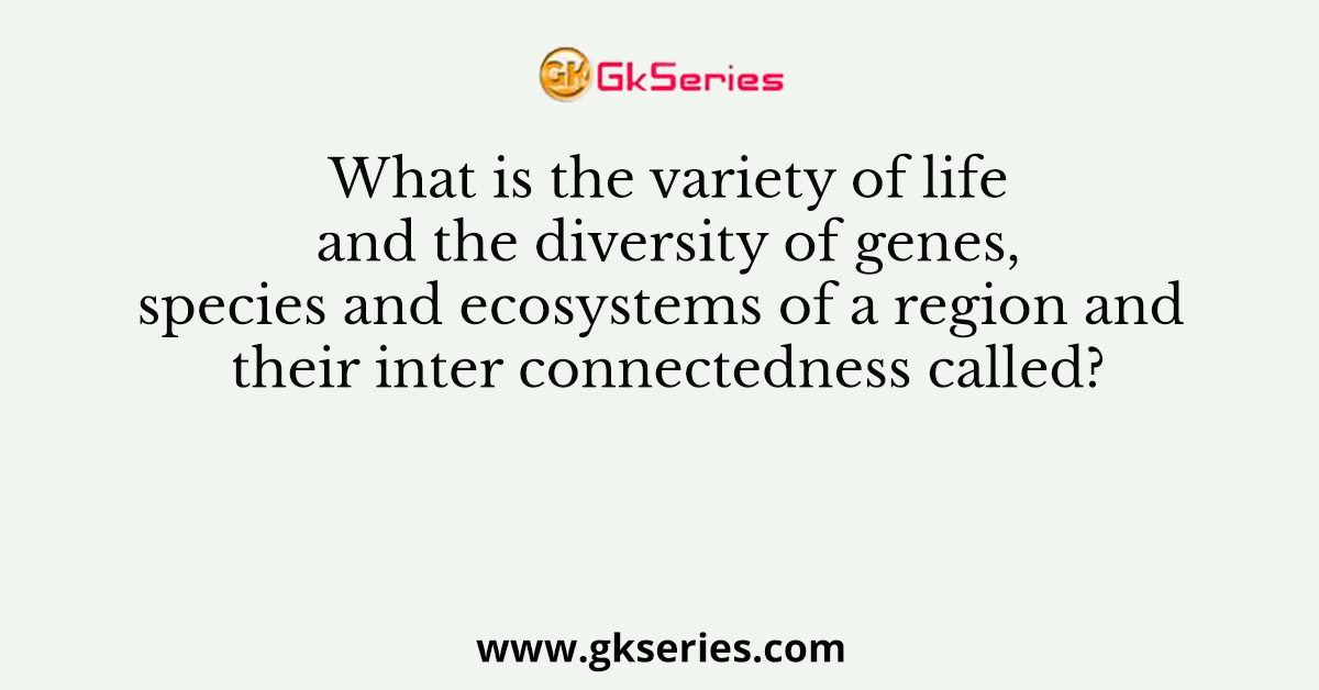 What is the variety of life and the diversity of genes, species and ecosystems of a region and their inter connectedness called?