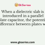 When a dielectric slab is introduced in a parallel plate capacitor, the potential difference between plates will