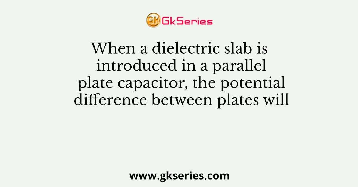 When a dielectric slab is introduced in a parallel plate capacitor, the potential difference between plates will