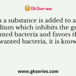 When a substance is added to a liquid medium which inhibits the growth of unwanted bacteria and favors the growth of wanted bacteria, it is known as