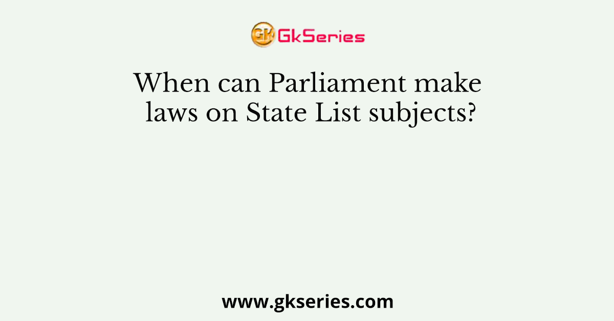 When can Parliament make laws on State List subjects?