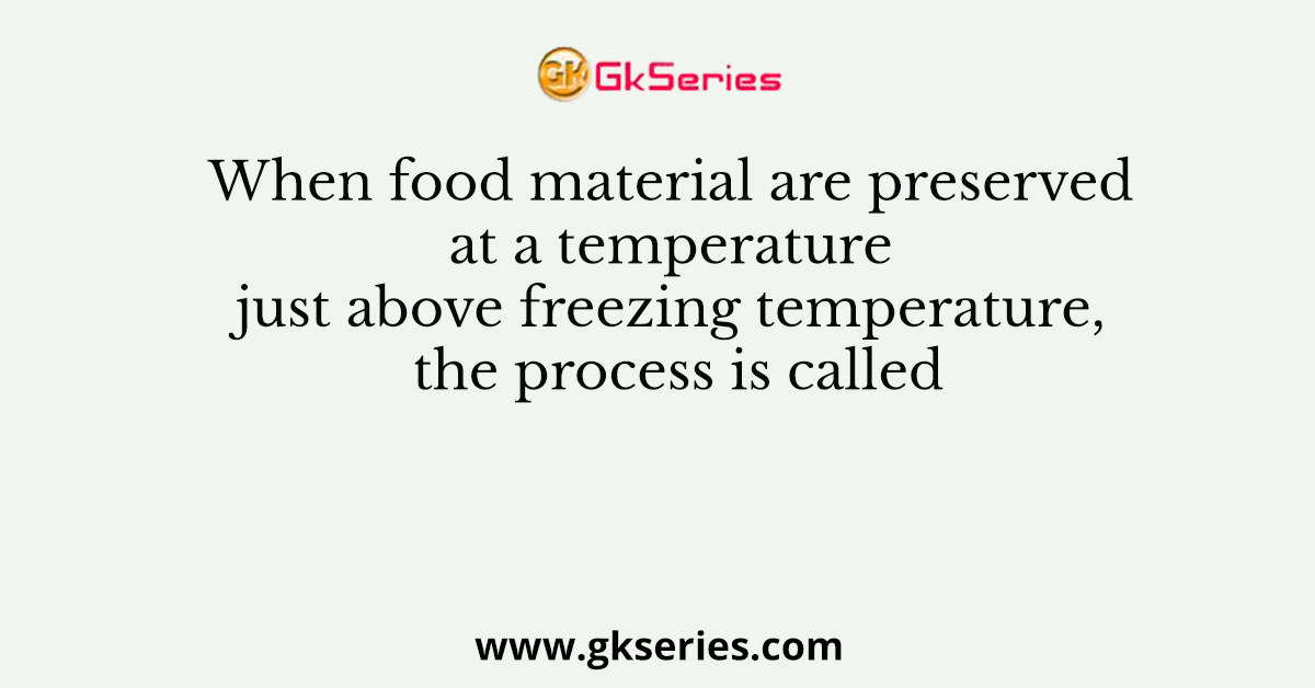 When food material are preserved at a temperature just above freezing temperature, the process is called