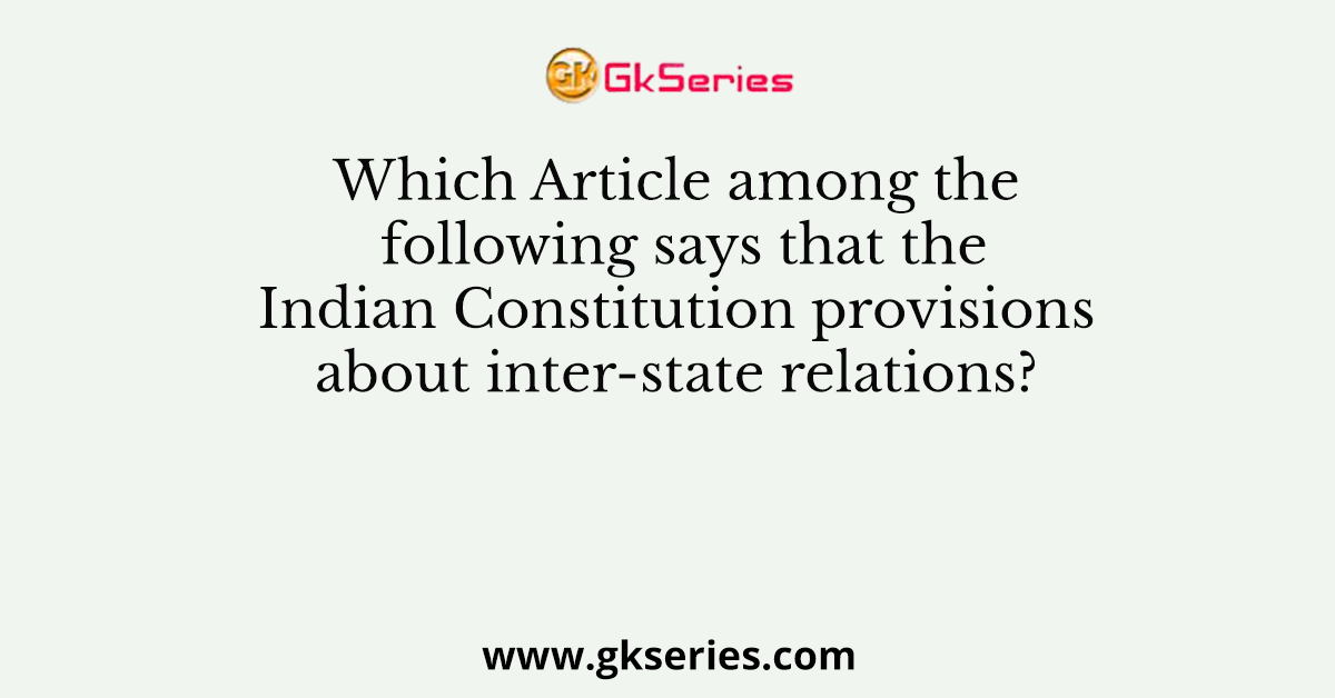Which Article among the following says that the Indian Constitution provisions about inter-state relations?