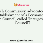 Which Commission advocated the establishment of a Permanent Inter-State Council, called ‘Intergovernmental Council’?