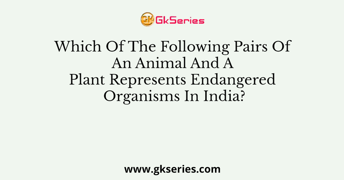 Which Of The Following Pairs Of An Animal And A Plant Represents Endangered Organisms In India?