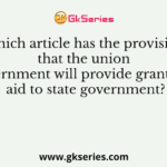 Which article has the provision that the union government will provide grants-in-aid to state government?
