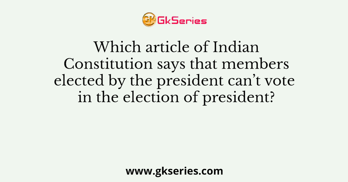 Which article of Indian Constitution says that members elected by the president can’t vote in the election of president?