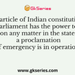 Which article of Indian constitution says that “Parliament has the power to make laws on any matter in the state list if a proclamation of emergency is in operation?