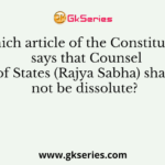 Which article of the Constitution says that Counsel of States (Rajya Sabha) shall not be dissolute?